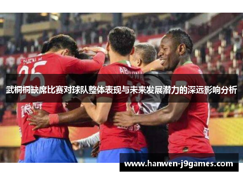 武桐桐缺席比赛对球队整体表现与未来发展潜力的深远影响分析 武桐桐缺席比赛对球队整体表现与未来发展潜力的深远影响分析