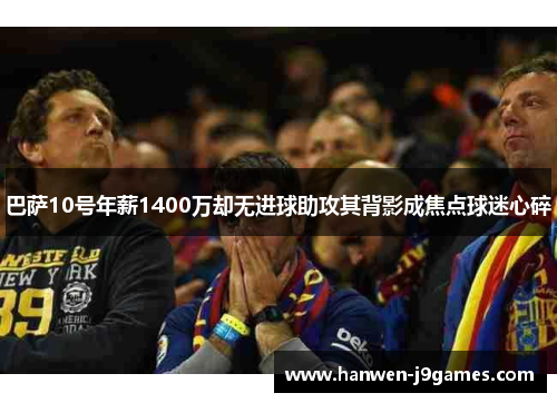 巴萨10号年薪1400万却无进球助攻其背影成焦点球迷心碎 巴萨10号年薪1400万却无进球助攻其背影成焦点球迷心碎