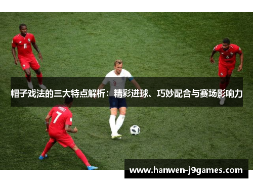 帽子戏法的三大特点解析:精彩进球、巧妙配合与赛场影响力 帽子戏法的三大特点解析:精彩进球、巧妙配合与赛场影响力