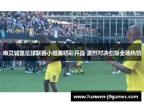 幽灵城堡足球联赛小组赛精彩开战 激烈对决引爆全场热情 幽灵城堡足球联赛小组赛精彩开战 激烈对决引爆全场热情