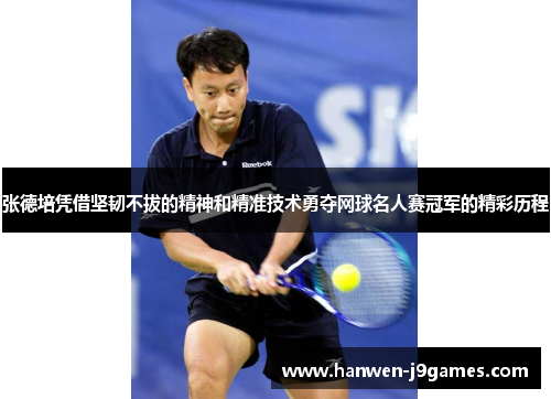 张德培凭借坚韧不拔的精神和精准技术勇夺网球名人赛冠军的精彩历程 张德培凭借坚韧不拔的精神和精准技术勇夺网球名人赛冠军的精彩历程