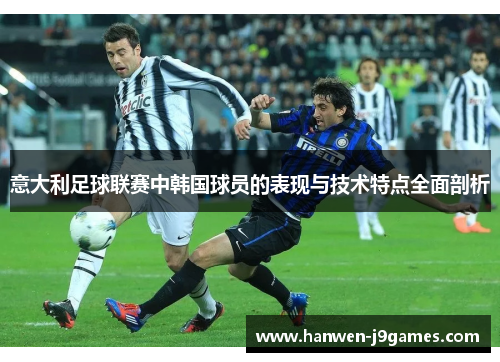意大利足球联赛中韩国球员的表现与技术特点全面剖析 意大利足球联赛中韩国球员的表现与技术特点全面剖析