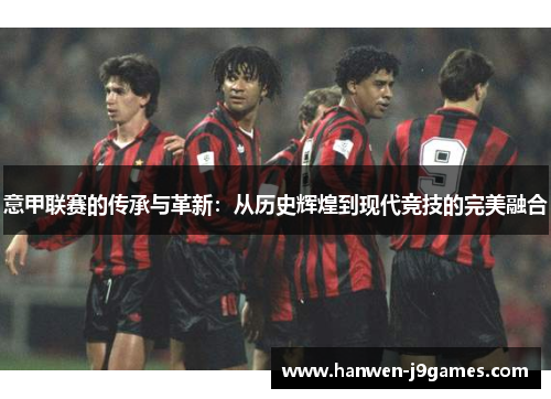 意甲联赛的传承与革新:从历史辉煌到现代竞技的完美融合 意甲联赛的传承与革新:从历史辉煌到现代竞技的完美融合