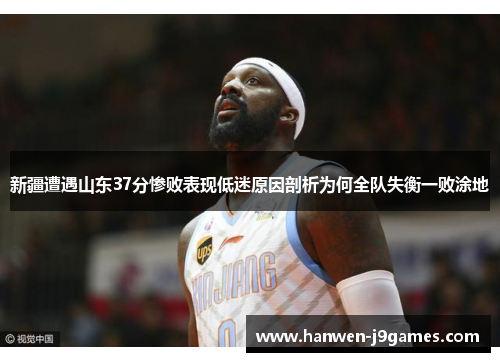 新疆遭遇山东37分惨败表现低迷原因剖析为何全队失衡一败涂地