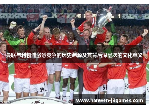 曼联与利物浦激烈竞争的历史渊源及其背后深层次的文化意义