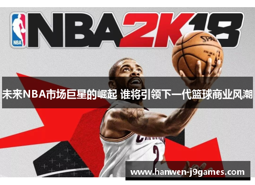 未来NBA市场巨星的崛起 谁将引领下一代篮球商业风潮 未来NBA市场巨星的崛起 谁将引领下一代篮球商业风潮