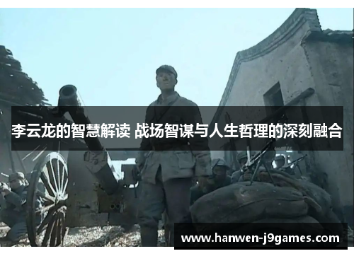 李云龙的智慧解读 战场智谋与人生哲理的深刻融合 李云龙的智慧解读 战场智谋与人生哲理的深刻融合