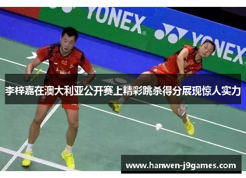 李梓嘉在澳大利亚公开赛上精彩跳杀得分展现惊人实力 李梓嘉在澳大利亚公开赛上精彩跳杀得分展现惊人实力