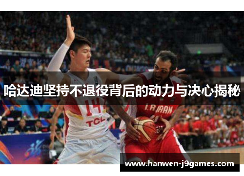 哈达迪坚持不退役背后的动力与决心揭秘 哈达迪坚持不退役背后的动力与决心揭秘