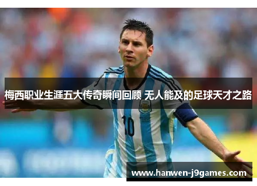 梅西职业生涯五大传奇瞬间回顾 无人能及的足球天才之路 梅西职业生涯五大传奇瞬间回顾 无人能及的足球天才之路
