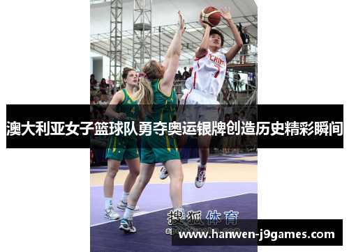 澳大利亚女子篮球队勇夺奥运银牌创造历史精彩瞬间
