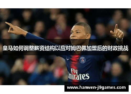 皇马如何调整薪资结构以应对姆巴佩加盟后的财政挑战