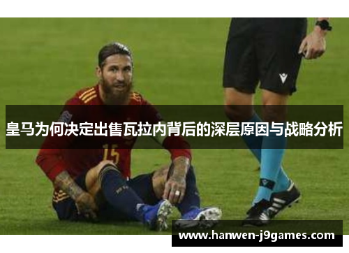 皇马为何决定出售瓦拉内背后的深层原因与战略分析