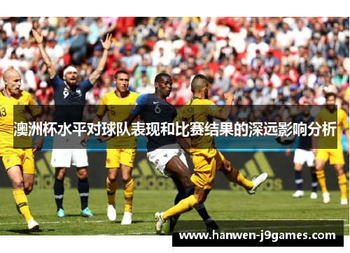 澳洲杯水平对球队表现和比赛结果的深远影响分析 澳洲杯水平对球队表现和比赛结果的深远影响分析