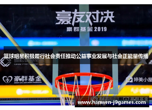 篮球明星积极履行社会责任推动公益事业发展与社会正能量传播