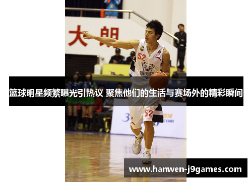 篮球明星频繁曝光引热议 聚焦他们的生活与赛场外的精彩瞬间 篮球明星频繁曝光引热议 聚焦他们的生活与赛场外的精彩瞬间