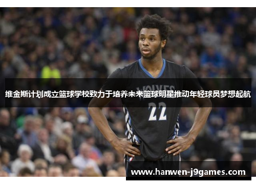 维金斯计划成立篮球学校致力于培养未来篮球明星推动年轻球员梦想起航