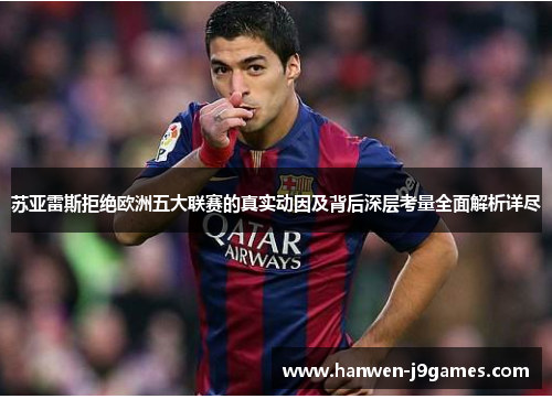 苏亚雷斯拒绝欧洲五大联赛的真实动因及背后深层考量全面解析详尽 苏亚雷斯拒绝欧洲五大联赛的真实动因及背后深层考量全面解析详尽