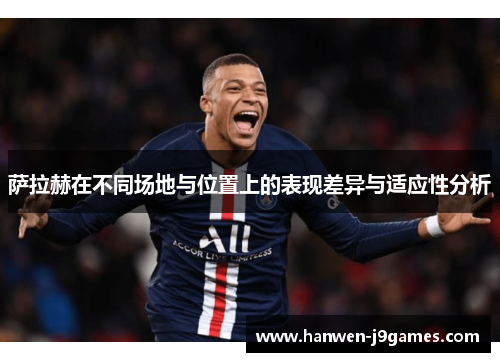 萨拉赫在不同场地与位置上的表现差异与适应性分析