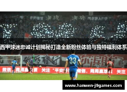 西甲球迷忠诚计划揭秘打造全新粉丝体验与独特福利体系