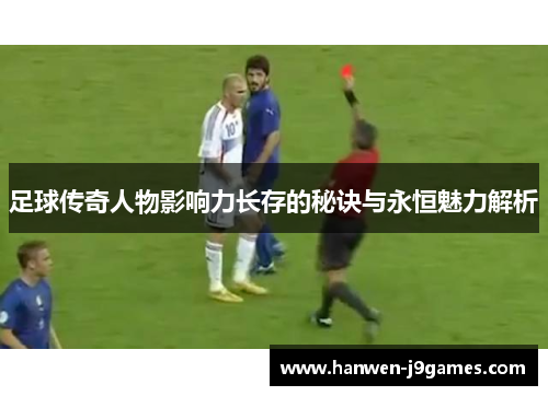 足球传奇人物影响力长存的秘诀与永恒魅力解析 足球传奇人物影响力长存的秘诀与永恒魅力解析