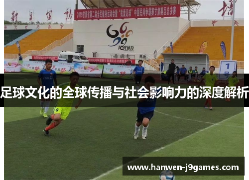 足球文化的全球传播与社会影响力的深度解析 足球文化的全球传播与社会影响力的深度解析