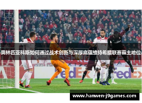 奥林匹亚科斯如何通过战术创新与深厚底蕴维持希腊联赛霸主地位