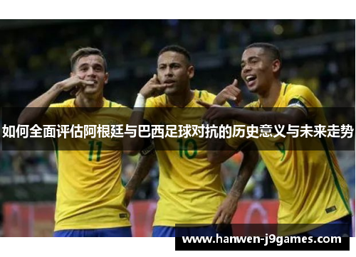 如何全面评估阿根廷与巴西足球对抗的历史意义与未来走势 如何全面评估阿根廷与巴西足球对抗的历史意义与未来走势