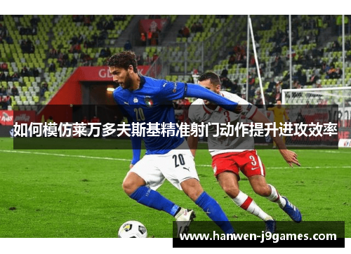 如何模仿莱万多夫斯基精准射门动作提升进攻效率