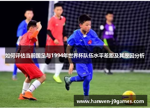 如何评估当前国足与1994年世界杯队伍水平差距及其原因分析
