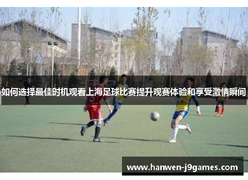 如何选择最佳时机观看上海足球比赛提升观赛体验和享受激情瞬间