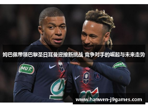 姆巴佩带领巴黎圣日耳曼迎接新挑战 竞争对手的崛起与未来走势