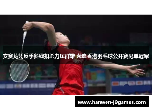 安赛龙凭反手斜线扣杀力压群雄 荣膺香港羽毛球公开赛男单冠军