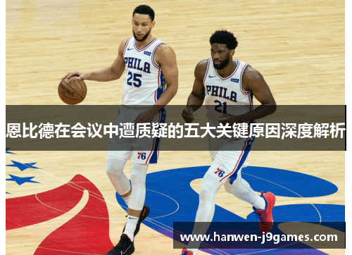 恩比德在会议中遭质疑的五大关键原因深度解析 恩比德在会议中遭质疑的五大关键原因深度解析