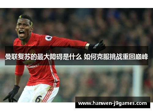 曼联复苏的最大障碍是什么 如何克服挑战重回巅峰