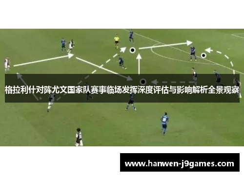格拉利什对阵尤文国家队赛事临场发挥深度评估与影响解析全景观察