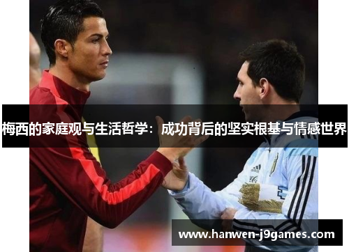 梅西的家庭观与生活哲学：成功背后的坚实根基与情感世界