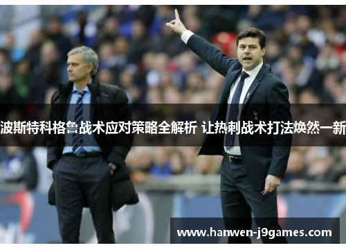 波斯特科格鲁战术应对策略全解析 让热刺战术打法焕然一新 波斯特科格鲁战术应对策略全解析 让热刺战术打法焕然一新