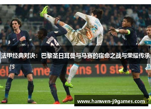 法甲经典对决:巴黎圣日耳曼与马赛的宿命之战与荣耀传承 法甲经典对决:巴黎圣日耳曼与马赛的宿命之战与荣耀传承