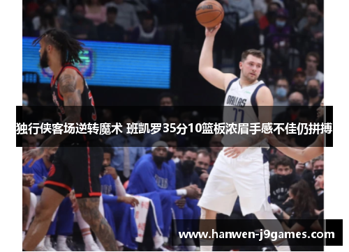 独行侠客场逆转魔术 班凯罗35分10篮板浓眉手感不佳仍拼搏 独行侠客场逆转魔术 班凯罗35分10篮板浓眉手感不佳仍拼搏