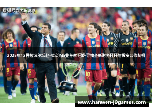 2025年12月拉波尔塔赴卡塔尔商业考察 巴萨寻找全新财务杠杆与投资合作契机 2025年12月拉波尔塔赴卡塔尔商业考察 巴萨寻找全新财务杠杆与投资合作契机