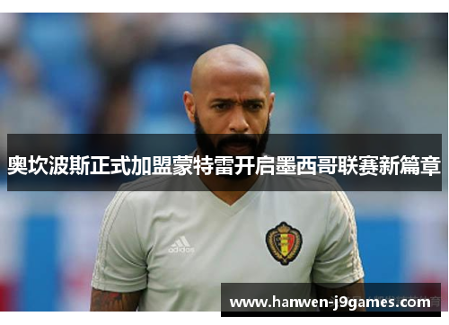 奥坎波斯正式加盟蒙特雷开启墨西哥联赛新篇章 奥坎波斯正式加盟蒙特雷开启墨西哥联赛新篇章