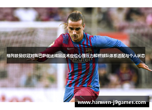 格列兹曼欧冠对阵巴萨低迷成因战术定位心理压力解析球队体系适配与个人状态