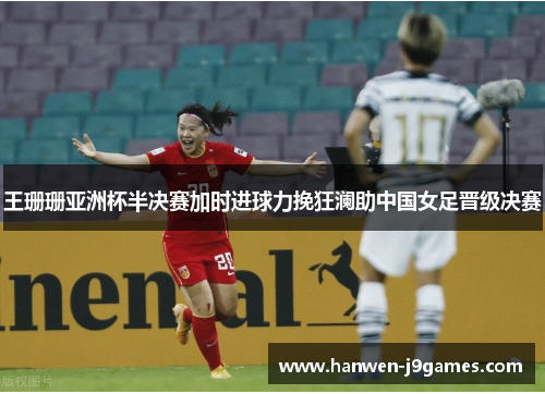 王珊珊亚洲杯半决赛加时进球力挽狂澜助中国女足晋级决赛 王珊珊亚洲杯半决赛加时进球力挽狂澜助中国女足晋级决赛