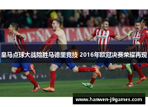 皇马点球大战险胜马德里竞技 2016年欧冠决赛荣耀再现 皇马点球大战险胜马德里竞技 2016年欧冠决赛荣耀再现