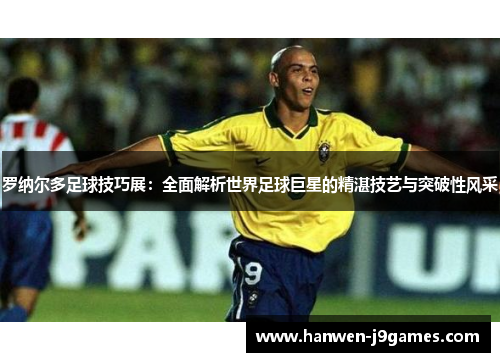 罗纳尔多足球技巧展：全面解析世界足球巨星的精湛技艺与突破性风采