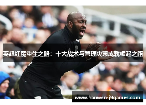 英超红魔重生之路：十大战术与管理决策成就崛起之路