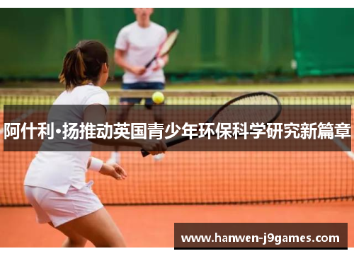 阿什利·扬推动英国青少年环保科学研究新篇章 阿什利·扬推动英国青少年环保科学研究新篇章