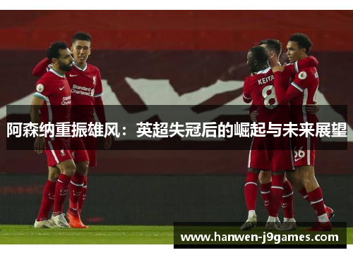 阿森纳重振雄风:英超失冠后的崛起与未来展望 阿森纳重振雄风:英超失冠后的崛起与未来展望