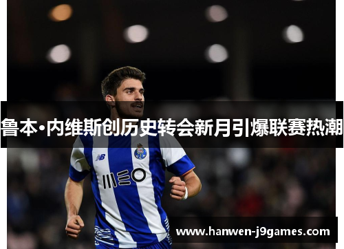 鲁本·内维斯创历史转会新月引爆联赛热潮 鲁本·内维斯创历史转会新月引爆联赛热潮